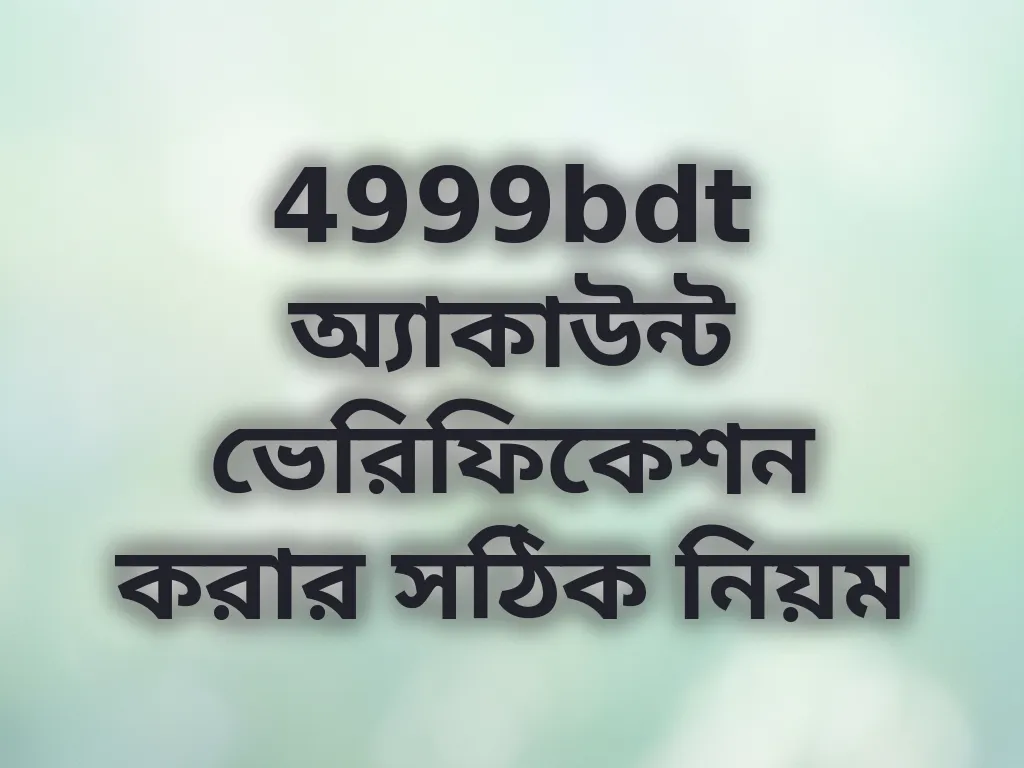 4999bdt অ্যাকাউন্ট ভেরিফিকেশন করার সঠিক নিয়ম