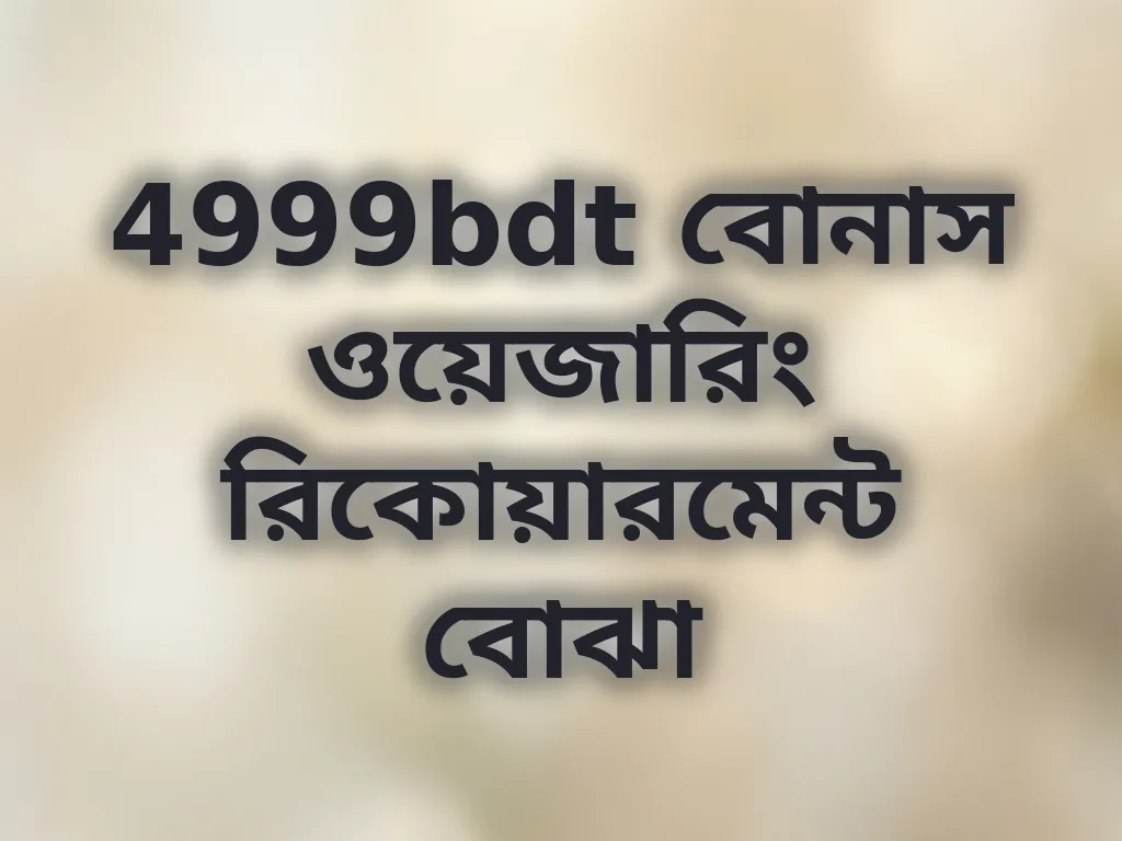 4999bdt বোনাস ওয়েজারিং রিকোয়ারমেন্ট বোঝা