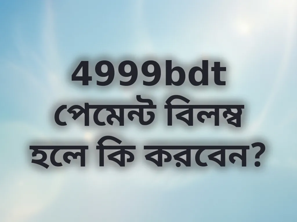 4999bdt পেমেন্ট বিলম্ব হলে কি করবেন?
