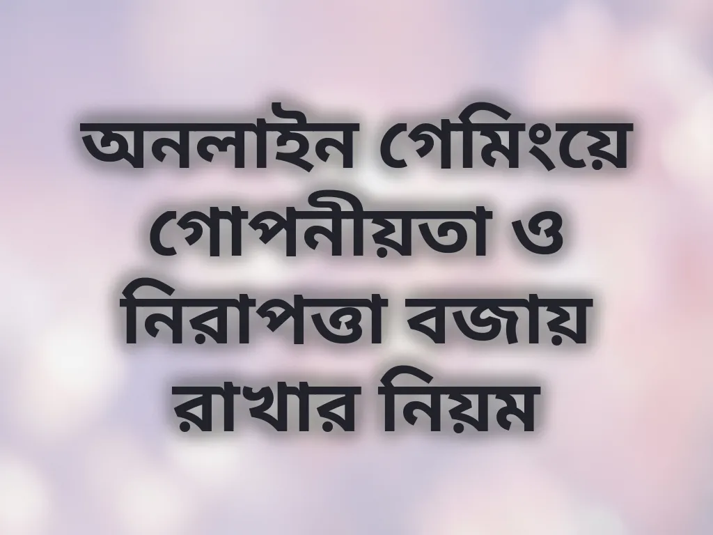 অনলাইন গেমিংয়ে গোপনীয়তা ও নিরাপত্তা বজায় রাখার নিয়ম